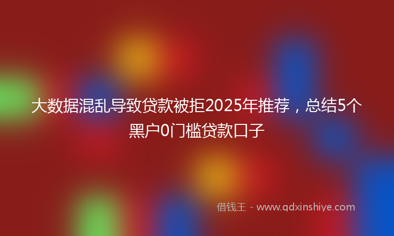 大数据混乱导致贷款被拒2025年推荐，总结5个黑户0门槛贷款口子