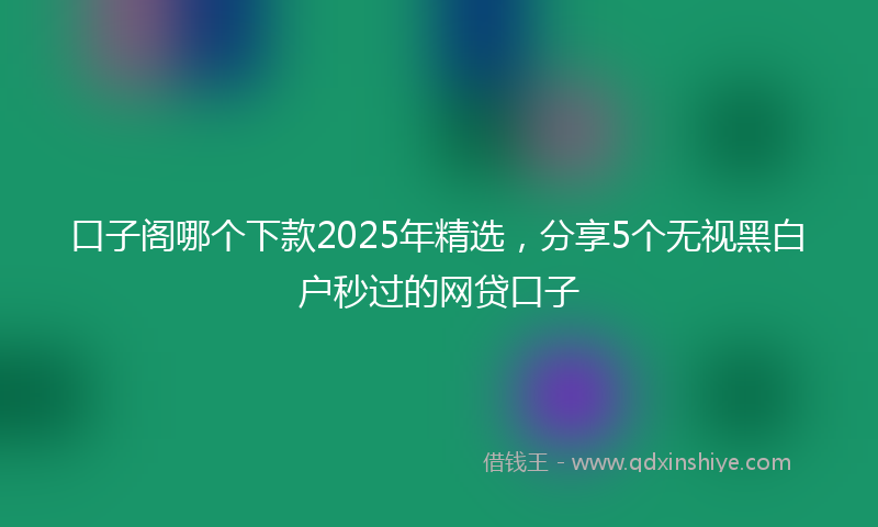 口子阁哪个下款2025年精选，分享5个无视黑白户秒过的网贷口子