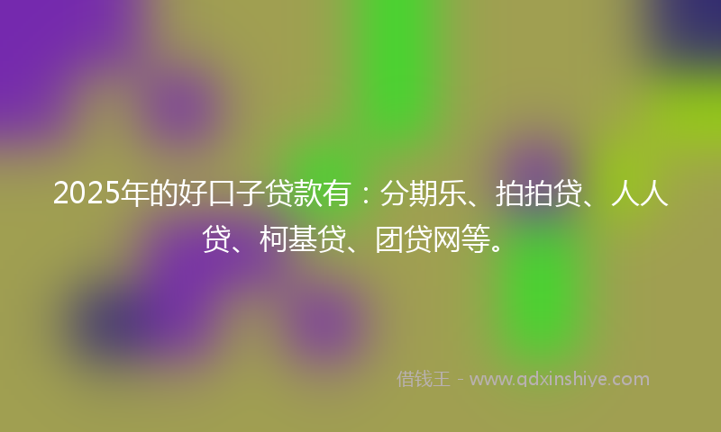2025年的好口子贷款有：分期乐、拍拍贷、人人贷、柯基贷、团贷网等。