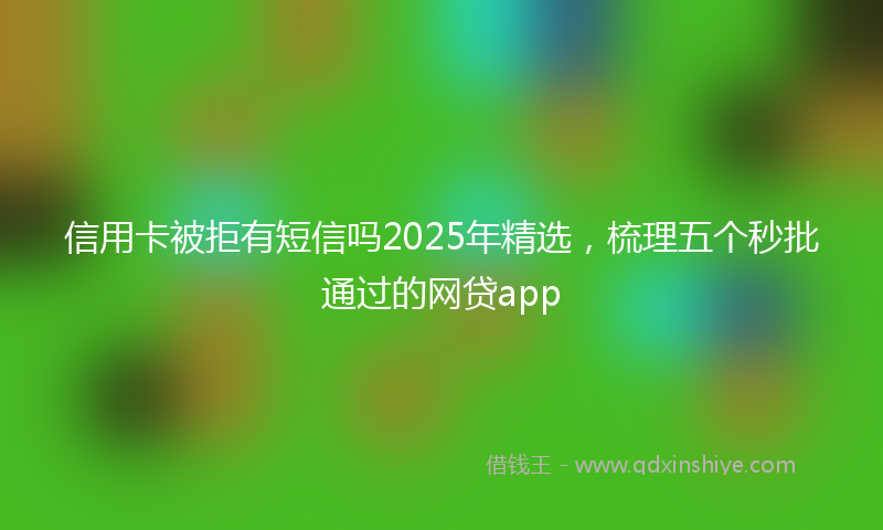 信用卡被拒有短信吗2025年精选，梳理五个秒批通过的网贷app
