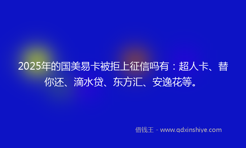 2025年的国美易卡被拒上征信吗有：超人卡、替你还、滴水贷、东方汇、安逸花等。
