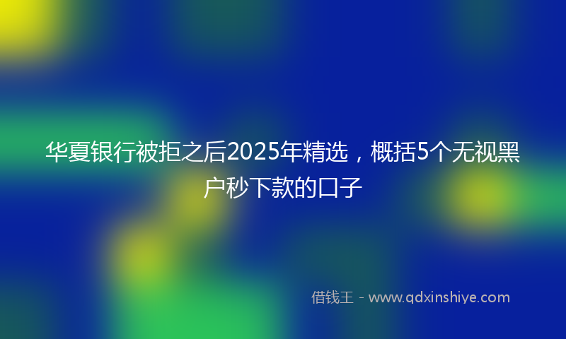 华夏银行被拒之后2025年精选，概括5个无视黑户秒下款的口子