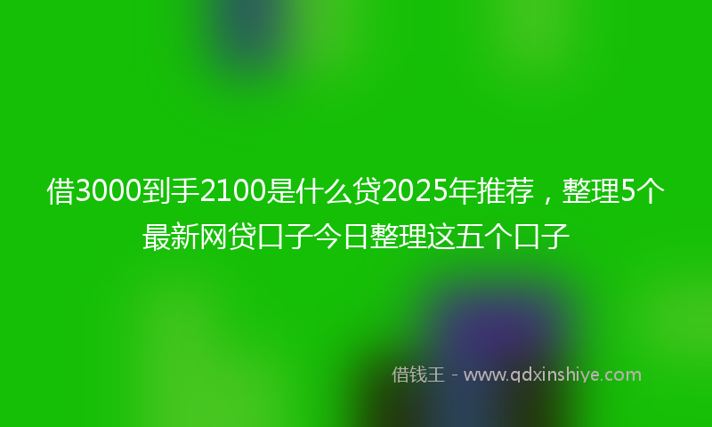 借3000到手2100是什么贷2025年推荐，整理5个最新网贷口子今日整理这五个口子