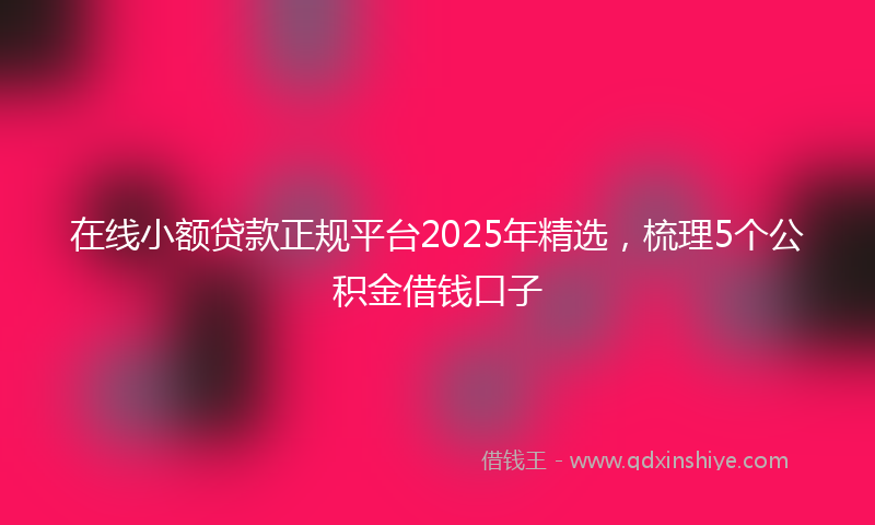 在线小额贷款正规平台2025年精选，梳理5个公积金借钱口子