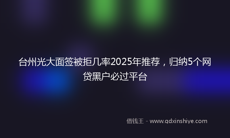 台州光大面签被拒几率2025年推荐，归纳5个网贷黑户必过平台