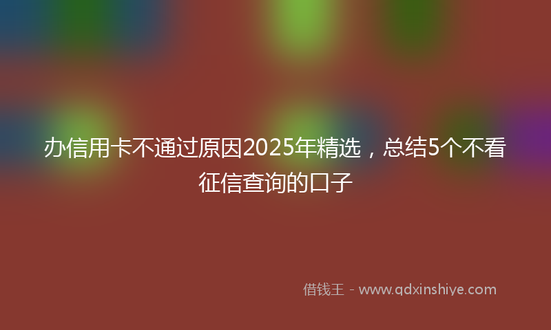 办信用卡不通过原因2025年精选，总结5个不看征信查询的口子
