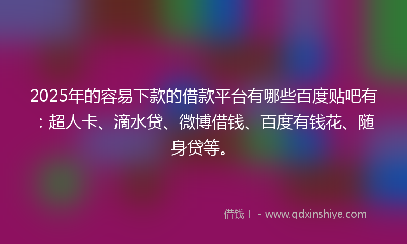 2025年的容易下款的借款平台有哪些百度贴吧有：超人卡、滴水贷、微博借钱、百度有钱花、随身贷等。