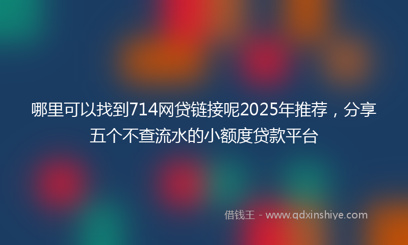 哪里可以找到714网贷链接呢2025年推荐，分享五个不查流水的小额度贷款平台