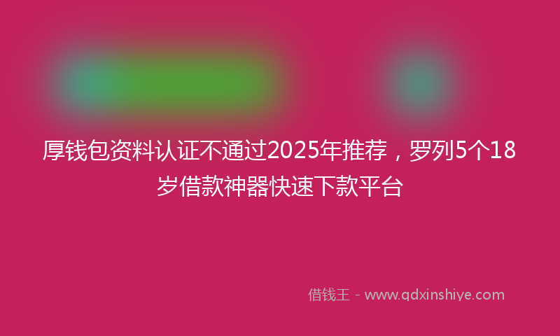 厚钱包资料认证不通过2025年推荐，罗列5个18岁借款神器快速下款平台