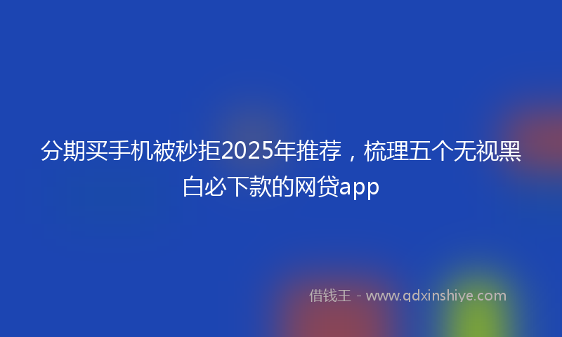 分期买手机被秒拒2025年推荐，梳理五个无视黑白必下款的网贷app