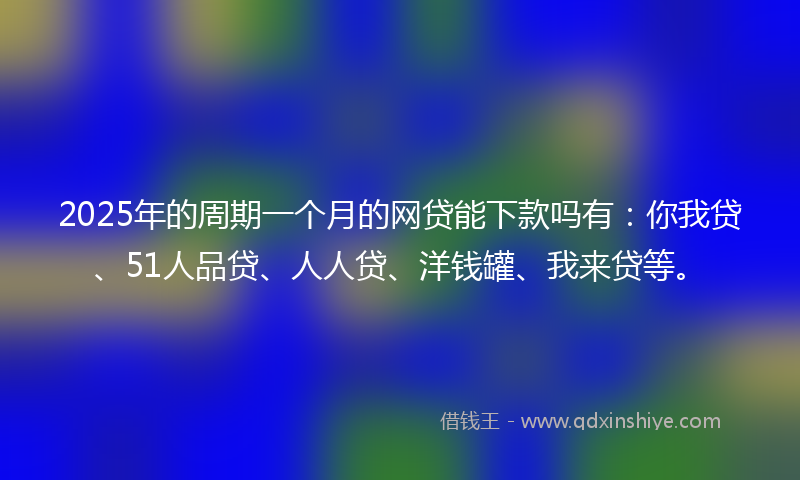2025年的周期一个月的网贷能下款吗有：你我贷、51人品贷、人人贷、洋钱罐、我来贷等。