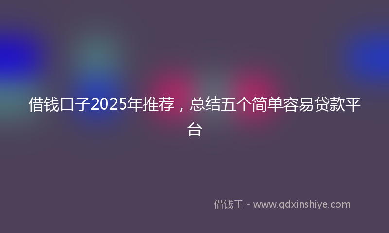 借钱口子2025年推荐，总结五个简单容易贷款平台