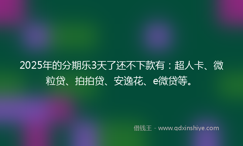 2025年的分期乐3天了还不下款有：超人卡、微粒贷、拍拍贷、安逸花、e微贷等。