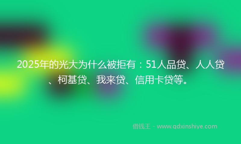 2025年的光大为什么被拒有：51人品贷、人人贷、柯基贷、我来贷、信用卡贷等。