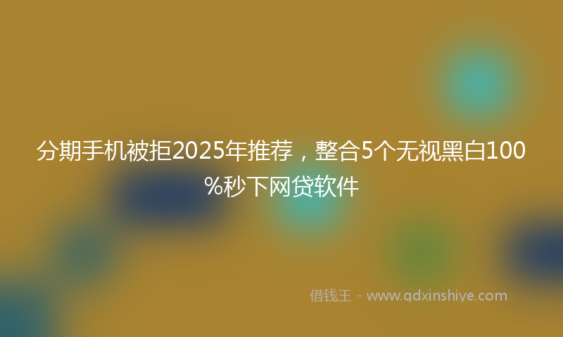 分期手机被拒2025年推荐，整合5个无视黑白100%秒下网贷软件
