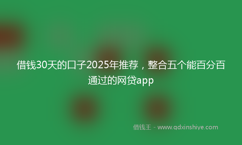 借钱30天的口子2025年推荐，整合五个能百分百通过的网贷app