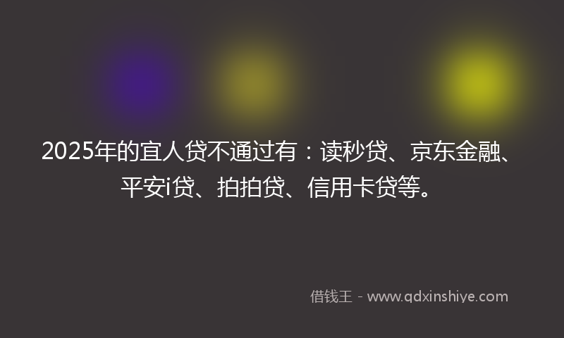2025年的宜人贷不通过有：读秒贷、京东金融、平安i贷、拍拍贷、信用卡贷等。
