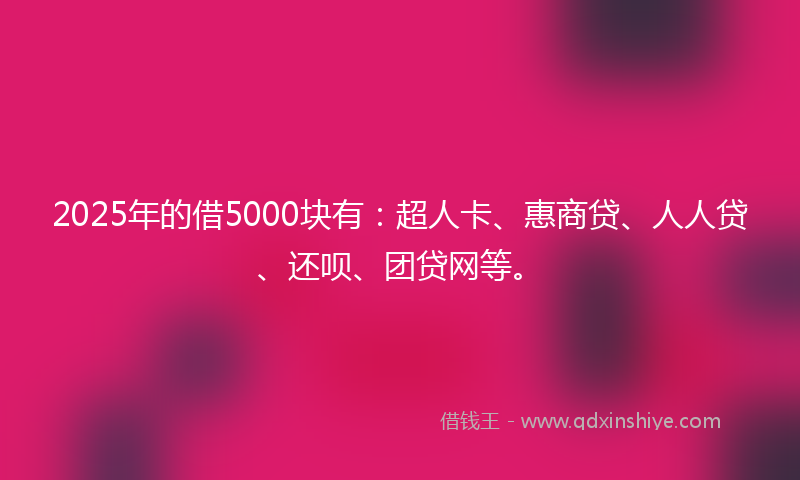 2025年的借5000块有：超人卡、惠商贷、人人贷、还呗、团贷网等。