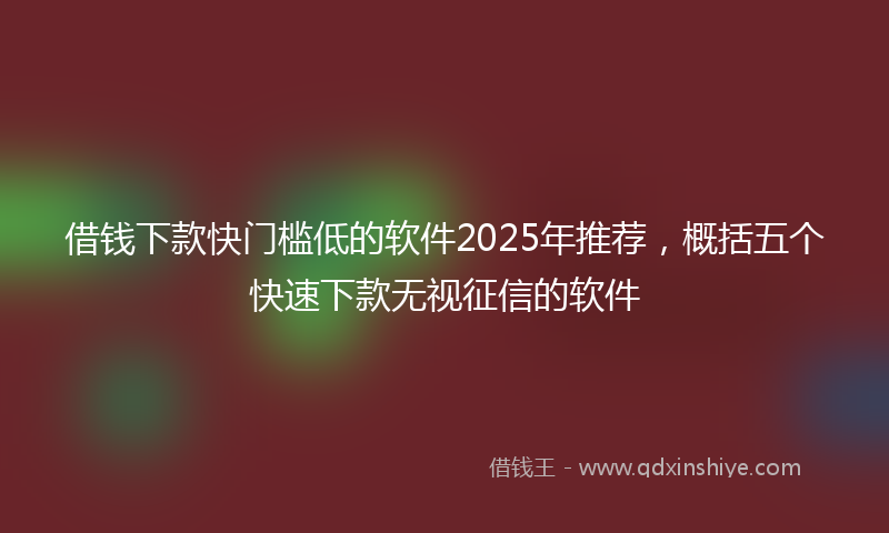 借钱下款快门槛低的软件2025年推荐，概括五个快速下款无视征信的软件