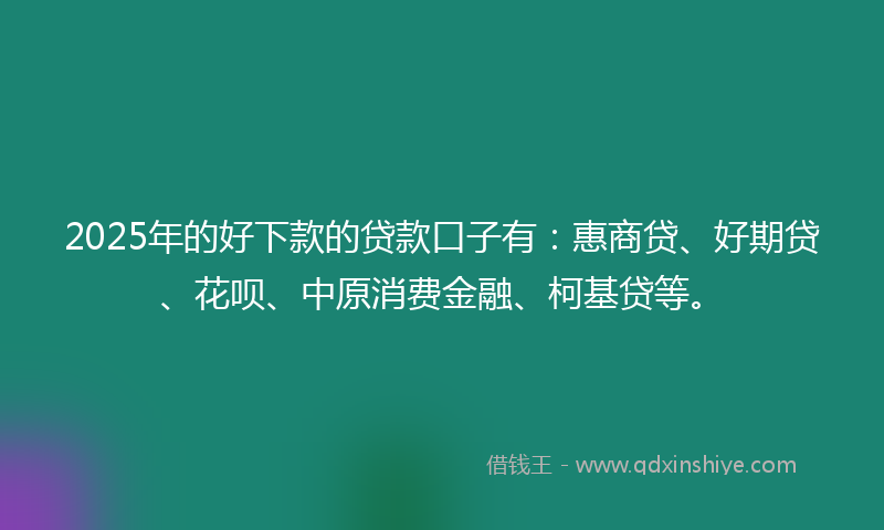 2025年的好下款的贷款口子有：惠商贷、好期贷、花呗、中原消费金融、柯基贷等。