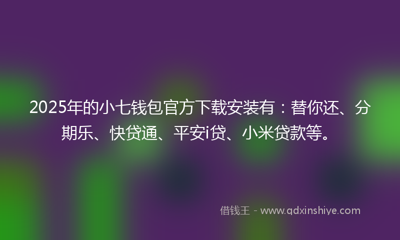 2025年的小七钱包官方下载安装有：替你还、分期乐、快贷通、平安i贷、小米贷款等。