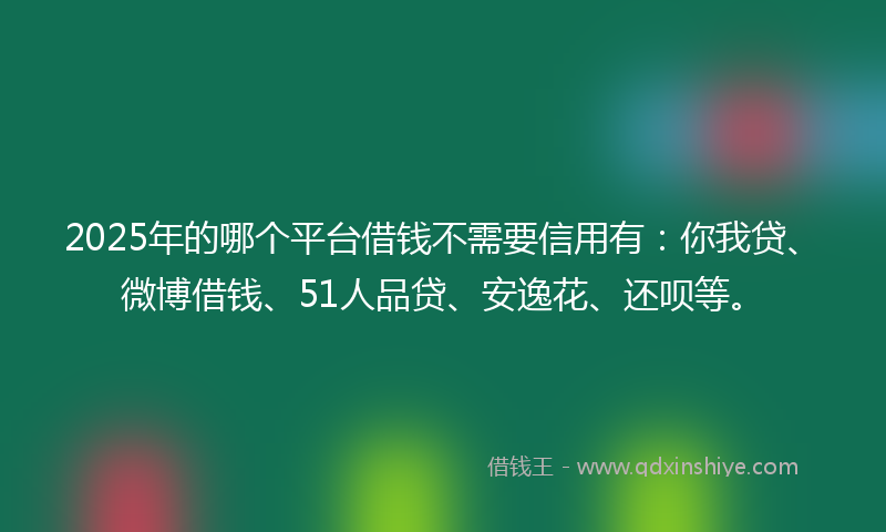 2025年的哪个平台借钱不需要信用有：你我贷、微博借钱、51人品贷、安逸花、还呗等。