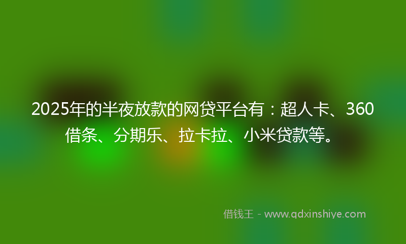 2025年的半夜放款的网贷平台有：超人卡、360借条、分期乐、拉卡拉、小米贷款等。