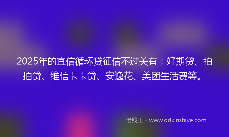 2025年的宜信循环贷征信不过关有：好期贷、拍拍贷、维信卡卡贷、安逸花、美团生活费等。