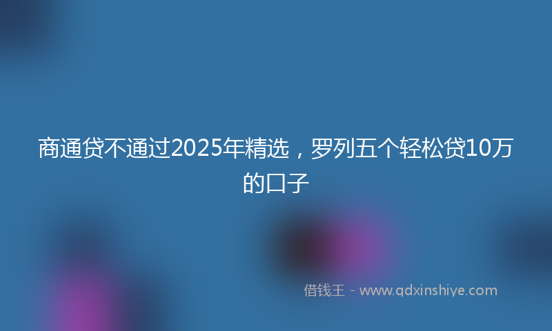 商通贷不通过2025年精选，罗列五个轻松贷10万的口子