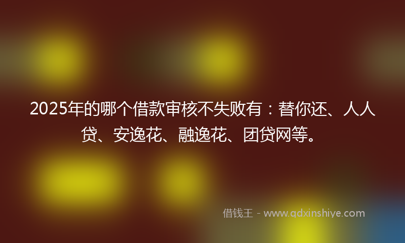 2025年的哪个借款审核不失败有：替你还、人人贷、安逸花、融逸花、团贷网等。