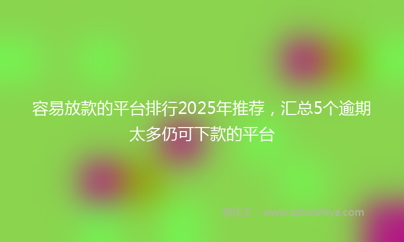 容易放款的平台排行2025年推荐，汇总5个逾期太多仍可下款的平台