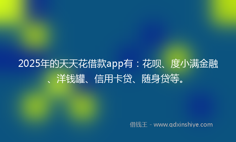 2025年的天天花借款app有：花呗、度小满金融、洋钱罐、信用卡贷、随身贷等。