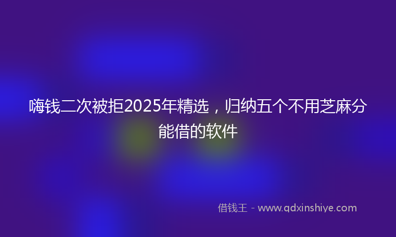 嗨钱二次被拒2025年精选，归纳五个不用芝麻分能借的软件