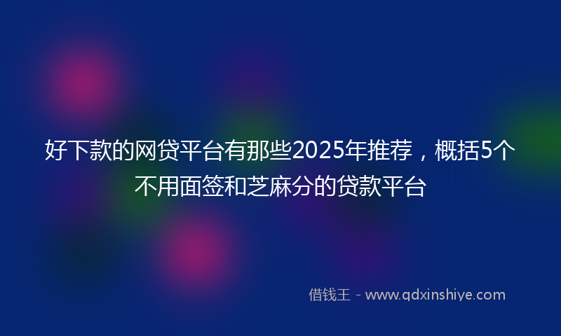 好下款的网贷平台有那些2025年推荐，概括5个不用面签和芝麻分的贷款平台
