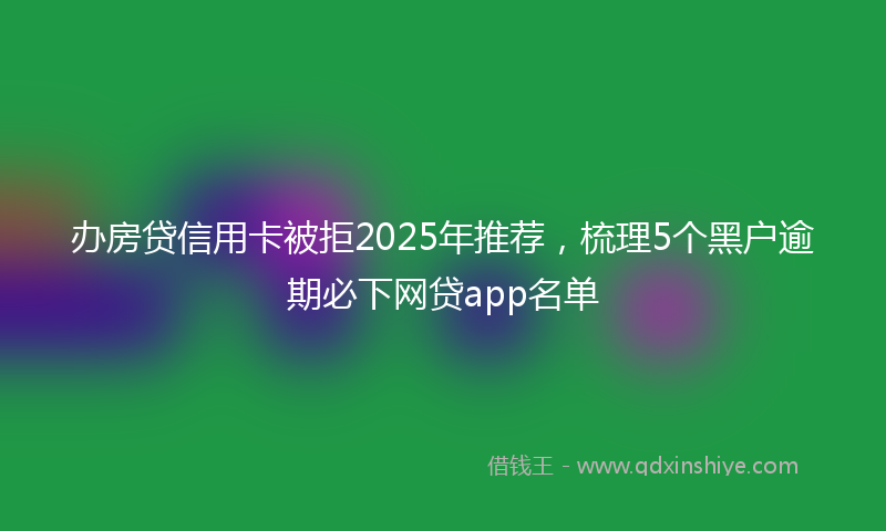 办房贷信用卡被拒2025年推荐，梳理5个黑户逾期必下网贷app名单