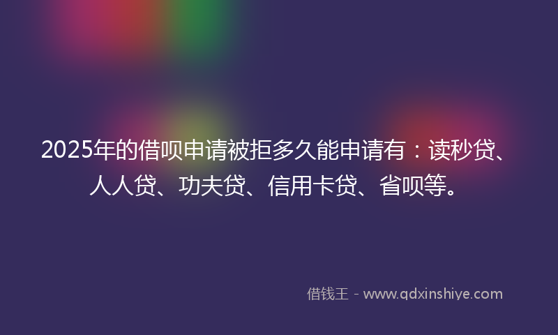 2025年的借呗申请被拒多久能申请有：读秒贷、人人贷、功夫贷、信用卡贷、省呗等。