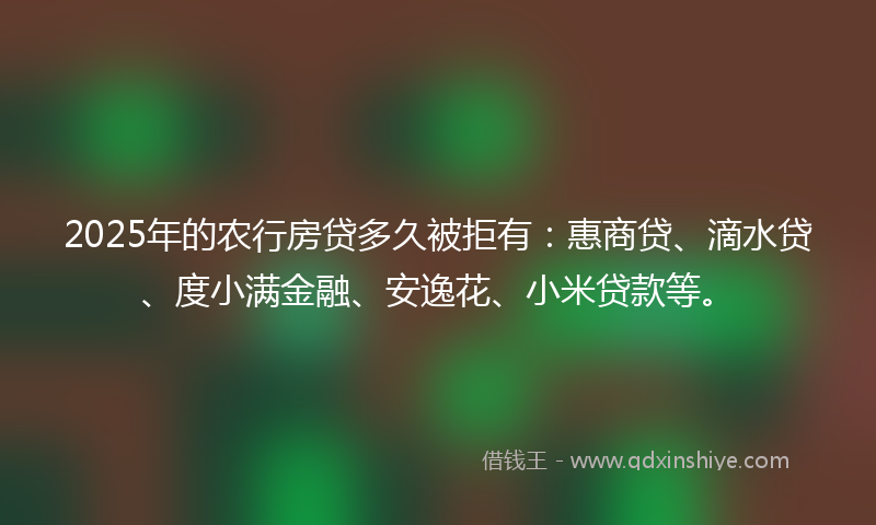2025年的农行房贷多久被拒有：惠商贷、滴水贷、度小满金融、安逸花、小米贷款等。