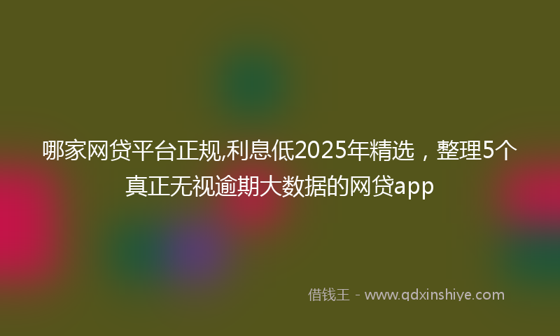 哪家网贷平台正规,利息低2025年精选，整理5个真正无视逾期大数据的网贷app