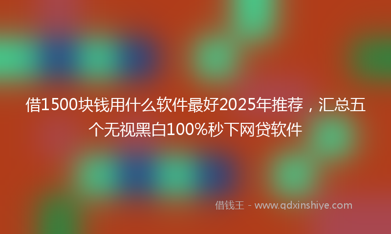 借1500块钱用什么软件最好2025年推荐，汇总五个无视黑白100%秒下网贷软件