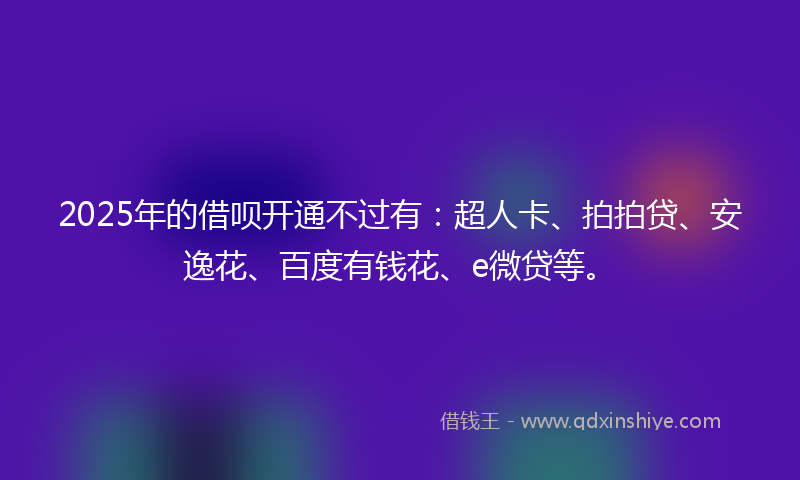 2025年的借呗开通不过有：超人卡、拍拍贷、安逸花、百度有钱花、e微贷等。