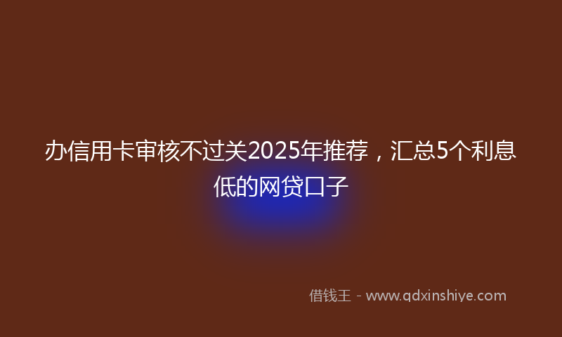办信用卡审核不过关2025年推荐，汇总5个利息低的网贷口子