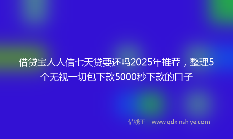 借贷宝人人信七天贷要还吗2025年推荐，整理5个无视一切包下款5000秒下款的口子