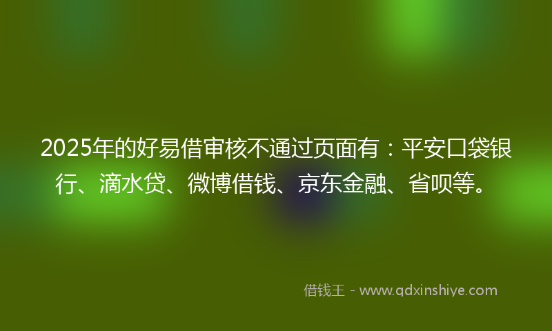 2025年的好易借审核不通过页面有：平安口袋银行、滴水贷、微博借钱、京东金融、省呗等。