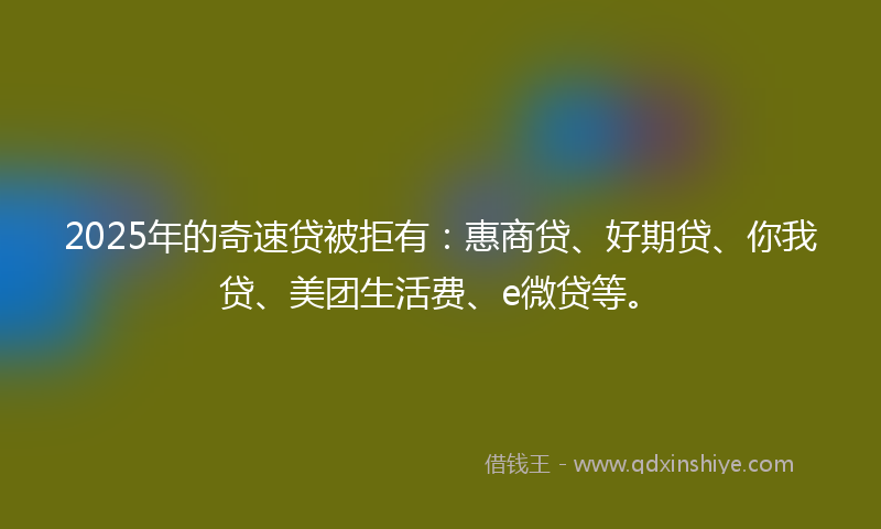 2025年的奇速贷被拒有：惠商贷、好期贷、你我贷、美团生活费、e微贷等。