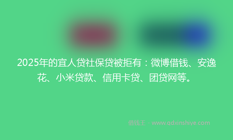 2025年的宜人贷社保贷被拒有：微博借钱、安逸花、小米贷款、信用卡贷、团贷网等。
