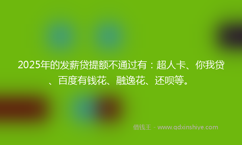2025年的发薪贷提额不通过有：超人卡、你我贷、百度有钱花、融逸花、还呗等。