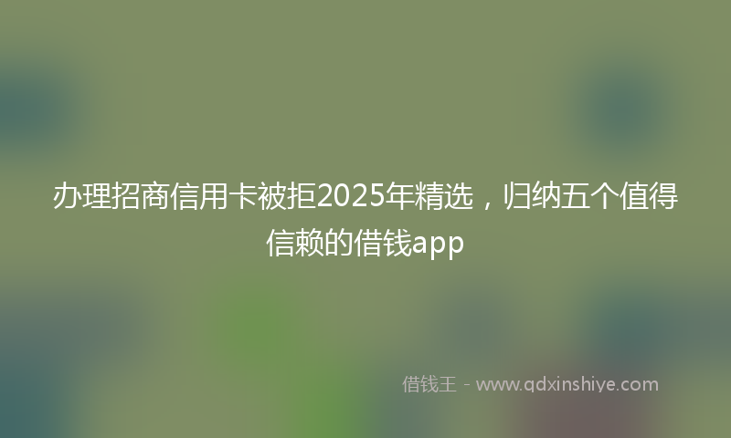 办理招商信用卡被拒2025年精选，归纳五个值得信赖的借钱app