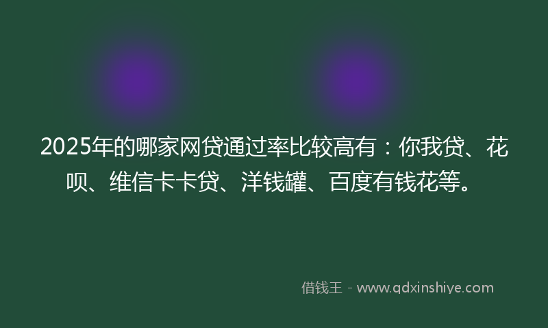 2025年的哪家网贷通过率比较高有：你我贷、花呗、维信卡卡贷、洋钱罐、百度有钱花等。