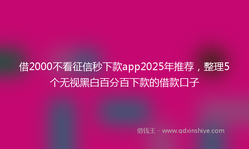 借2000不看征信秒下款app2025年推荐，整理5个无视黑白百分百下款的借款口子