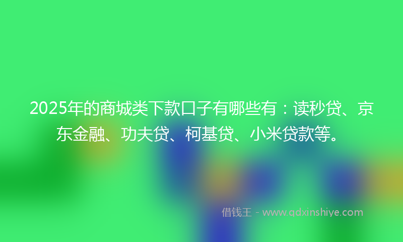2025年的商城类下款口子有哪些有：读秒贷、京东金融、功夫贷、柯基贷、小米贷款等。